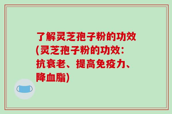 了解灵芝孢子粉的功效(灵芝孢子粉的功效：抗衰老、提高免疫力、降血脂)