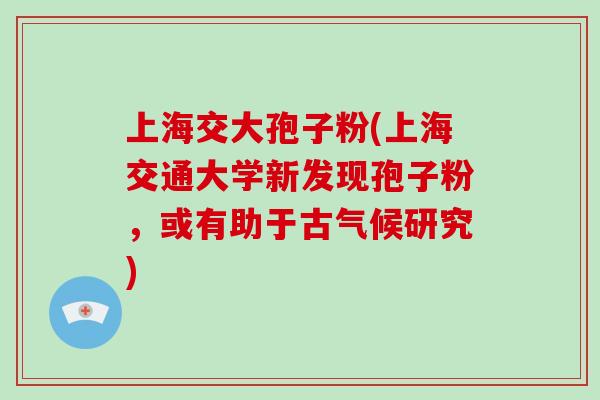 上海交大孢子粉(上海交通大学新发现孢子粉,或有助于古气候研究)