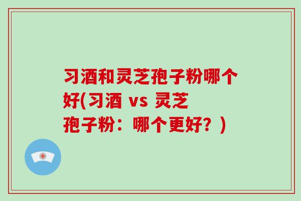 习酒和灵芝孢子粉哪个好(习酒 vs 灵芝孢子粉:哪个更好?)