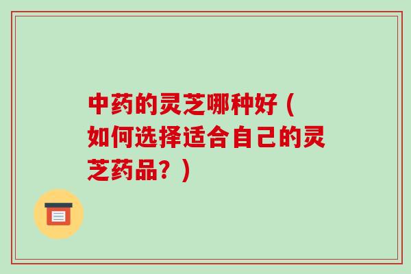 中药的灵芝哪种好 (如何选择适合自己的灵芝药品?)