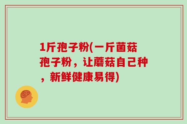 1斤孢子粉(一斤菌菇孢子粉,让蘑菇自己种,新鲜健康易得)