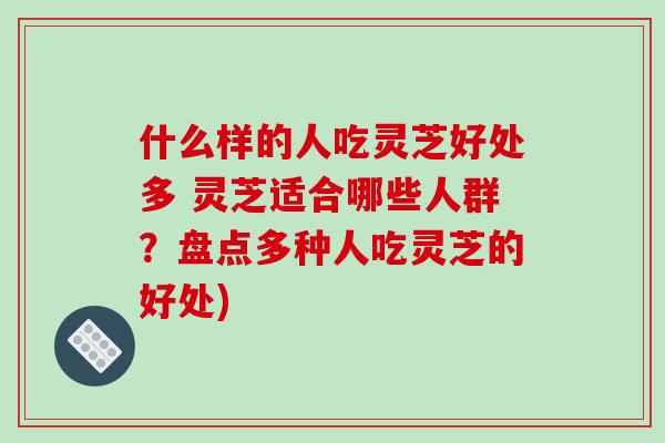 什么样的人吃灵芝好处多 灵芝适合哪些人群?盘点多种人吃灵芝的好处)