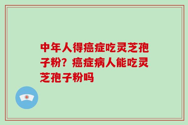 中年人得癌症吃灵芝孢子粉?癌症病人能吃灵芝孢子粉吗