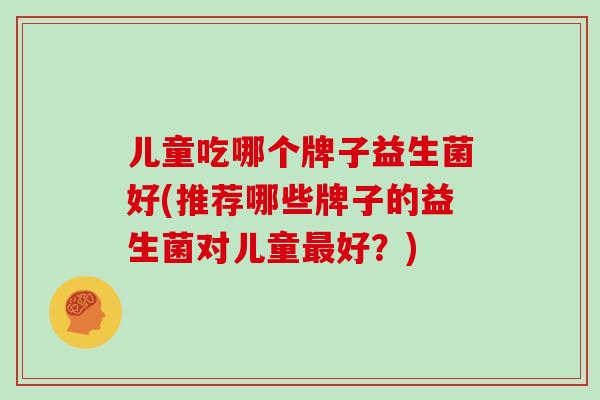 儿童吃哪个牌子益生菌好(推荐哪些牌子的益生菌对儿童最好?)
