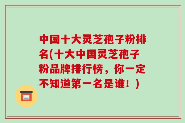 中国十大灵芝孢子粉排名(十大中国灵芝孢子粉品牌排行榜,你一定不知道第一名是谁!)