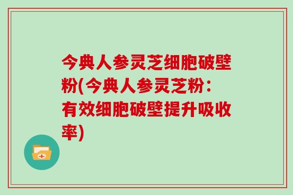 今典人参灵芝细胞破壁粉(今典人参灵芝粉:有效细胞破壁提升吸收率)