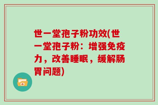 世一堂孢子粉功效(世一堂孢子粉:增强免疫力,改善睡眠,缓解肠胃问题)