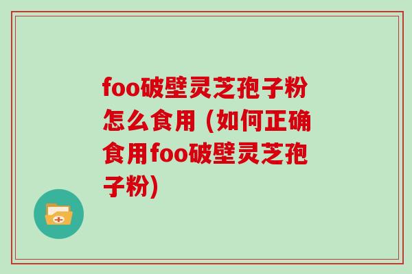 foo破壁灵芝孢子粉怎么食用 (如何正确食用foo破壁灵芝孢子粉)