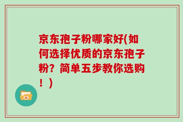 京东孢子粉哪家好(如何选择优质的京东孢子粉？简单五步教你选购！)