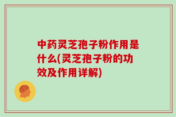 中药灵芝孢子粉作用是什么(灵芝孢子粉的功效及作用详解)