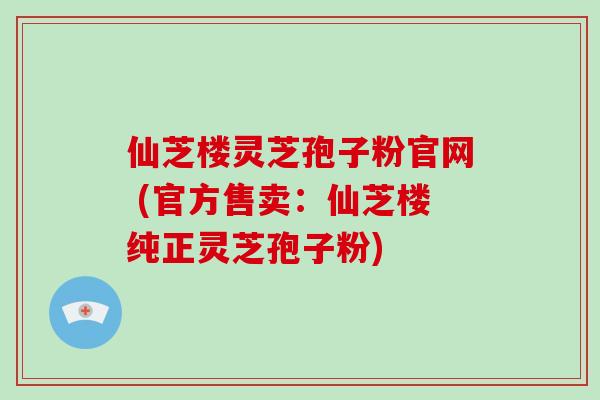 仙芝楼灵芝孢子粉官网 (官方售卖:仙芝楼纯正灵芝孢子粉)