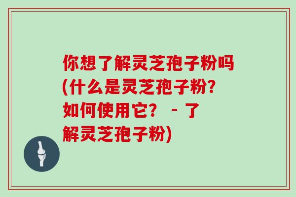 你想了解灵芝孢子粉吗(什么是灵芝孢子粉?如何使用它? - 了解灵芝孢子粉)