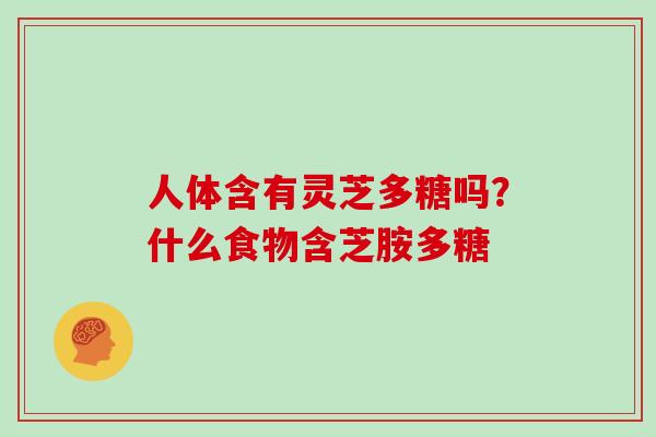人体含有灵芝多糖吗?什么食物含芝胺多糖