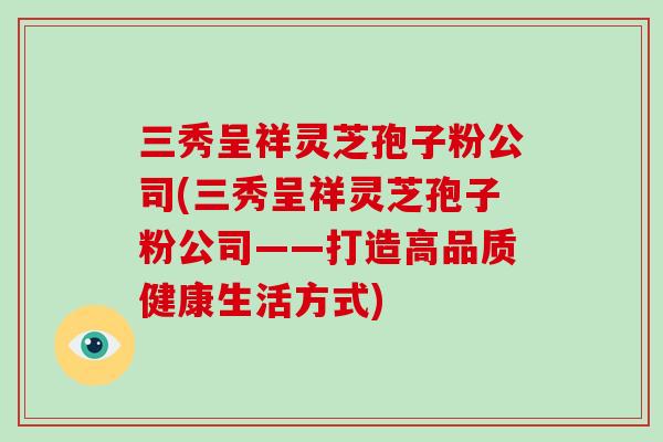 三秀呈祥灵芝孢子粉公司(三秀呈祥灵芝孢子粉公司——打造高品质健康生活方式)