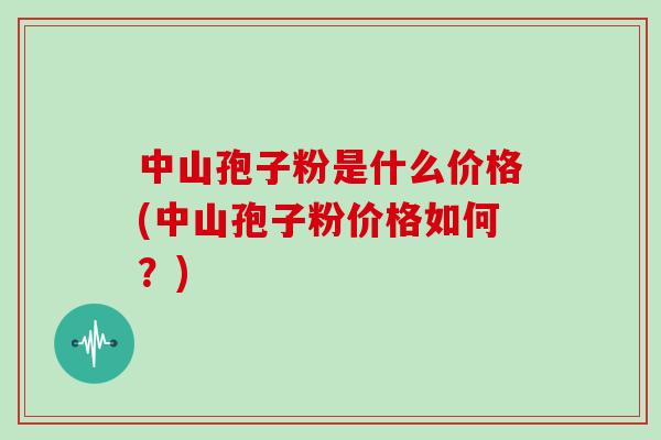 中山孢子粉是什么价格(中山孢子粉价格如何?)