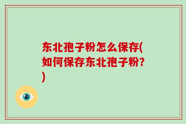 东北孢子粉怎么保存(如何保存东北孢子粉?)