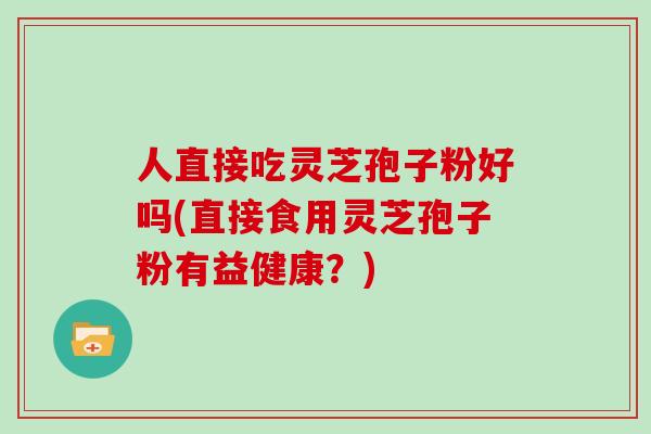人直接吃灵芝孢子粉好吗(直接食用灵芝孢子粉有益健康?)