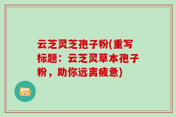 云芝灵芝孢子粉(重写标题:云芝灵草本孢子粉,助你远离疲惫)