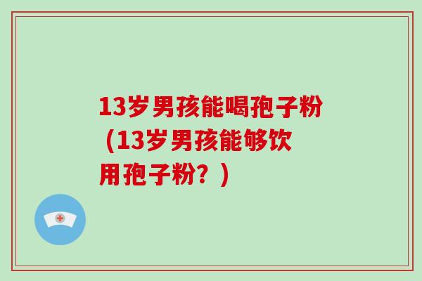 13岁男孩能喝孢子粉 (13岁男孩能够饮用孢子粉？)