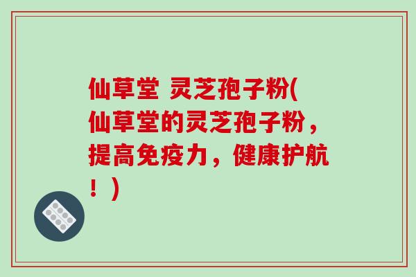 仙草堂 灵芝孢子粉(仙草堂的灵芝孢子粉,提高免疫力,健康护航!)