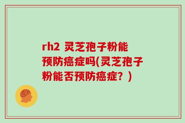 rh2 灵芝孢子粉能预防癌症吗(灵芝孢子粉能否预防癌症？)
