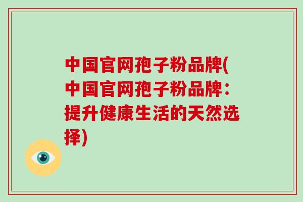 中国官网孢子粉品牌(中国官网孢子粉品牌:提升健康生活的天然选择)