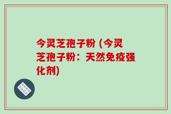 今灵芝孢子粉 (今灵芝孢子粉：天然免疫强化剂)