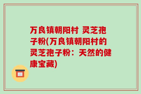 万良镇朝阳村 灵芝孢子粉(万良镇朝阳村的灵芝孢子粉：天然的健康宝藏)