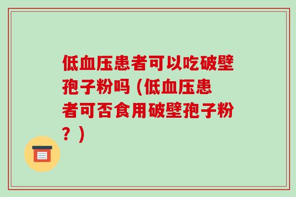 低血压患者可以吃破壁孢子粉吗 (低血压患者可否食用破壁孢子粉?)
