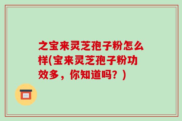 之宝来灵芝孢子粉怎么样(宝来灵芝孢子粉功效多,你知道吗?)