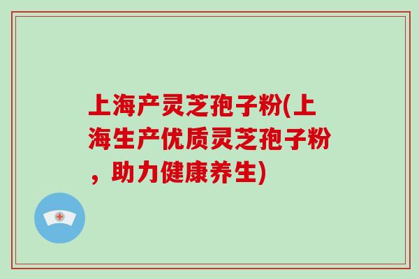 上海产灵芝孢子粉(上海生产优质灵芝孢子粉，助力健康养生)