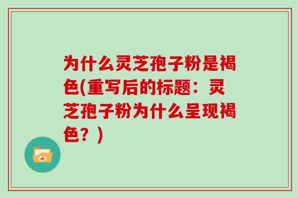 为什么灵芝孢子粉是褐色(重写后的标题:灵芝孢子粉为什么呈现褐色?)
