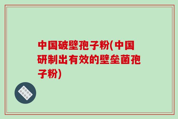 中国破壁孢子粉(中国研制出有效的壁垒菌孢子粉)