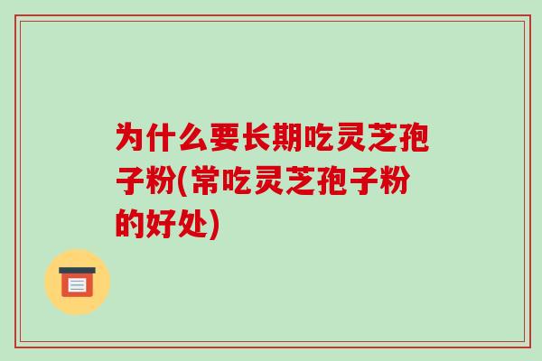 为什么要长期吃灵芝孢子粉(常吃灵芝孢子粉的好处)
