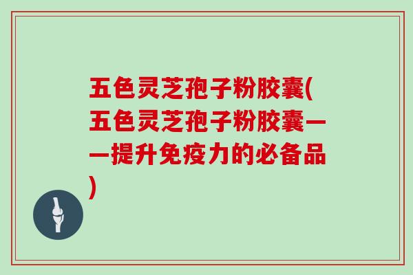 五色灵芝孢子粉胶囊(五色灵芝孢子粉胶囊——提升免疫力的必备品)