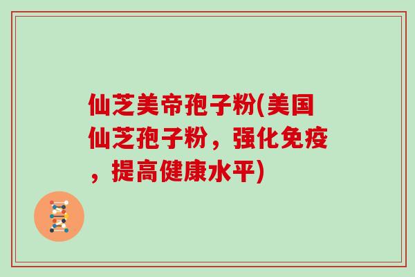 仙芝美帝孢子粉(美国仙芝孢子粉，强化免疫，提高健康水平)
