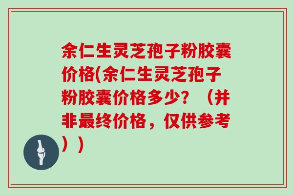 余仁生灵芝孢子粉胶囊价格(余仁生灵芝孢子粉胶囊价格多少？（并非最终价格，仅供参考）)