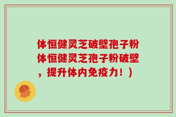 体恒健灵芝破壁孢子粉体恒健灵芝孢子粉破壁,提升体内免疫力!)