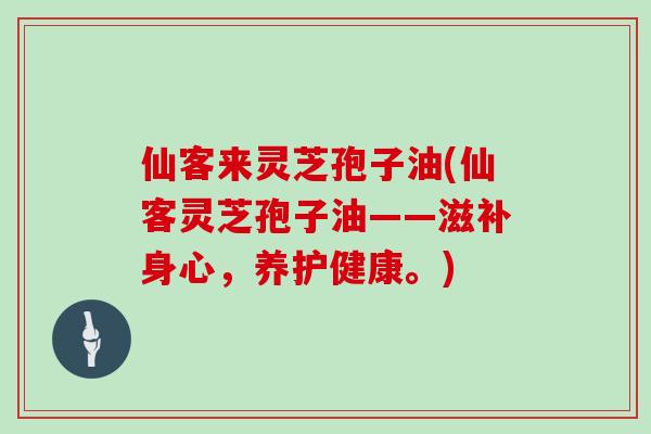 仙客来灵芝孢子油(仙客灵芝孢子油——滋补身心,养护健康。)