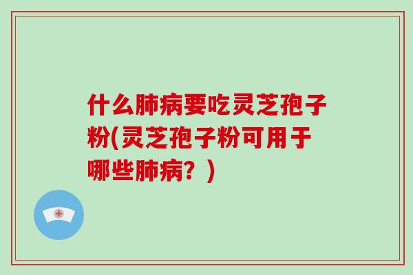 什么肺病要吃灵芝孢子粉(灵芝孢子粉可用于哪些肺病?)