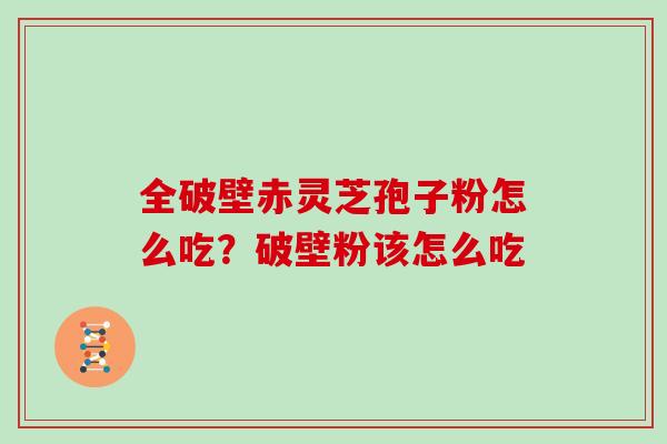全破壁赤灵芝孢子粉怎么吃？破壁粉该怎么吃