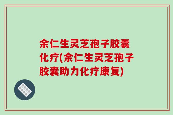 余仁生灵芝孢子胶囊 化疗(余仁生灵芝孢子胶囊助力化疗康复)