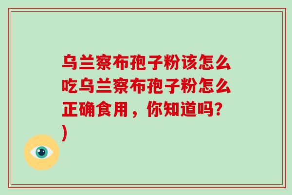 乌兰察布孢子粉该怎么吃乌兰察布孢子粉怎么正确食用，你知道吗？)