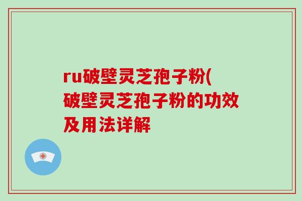 ru破壁灵芝孢子粉(破壁灵芝孢子粉的功效及用法详解