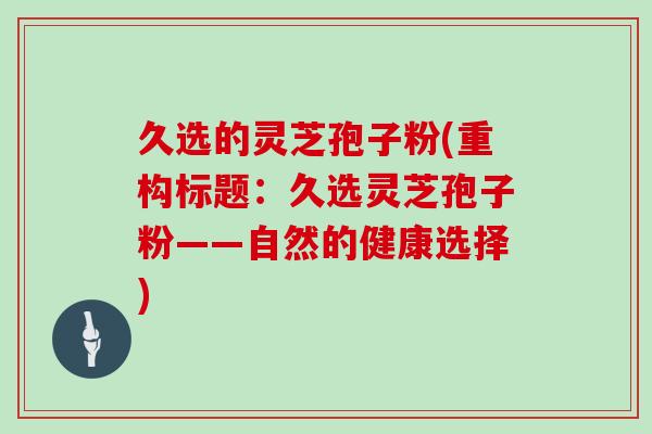 久选的灵芝孢子粉(重构标题:久选灵芝孢子粉——自然的健康选择)