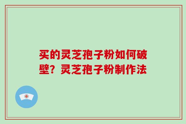 买的灵芝孢子粉如何破壁？灵芝孢子粉制作法