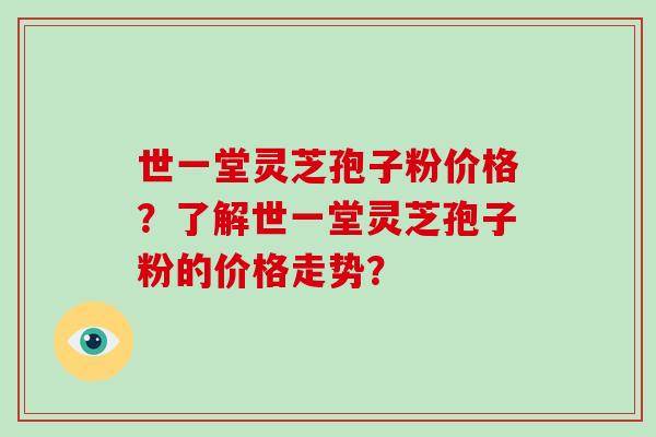 世一堂灵芝孢子粉价格?了解世一堂灵芝孢子粉的价格走势?