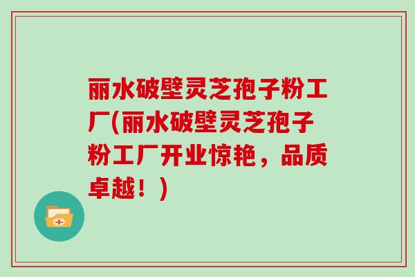 丽水破壁灵芝孢子粉工厂(丽水破壁灵芝孢子粉工厂开业惊艳,品质卓越!)