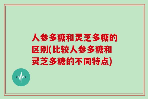 人参多糖和灵芝多糖的区别(比较人参多糖和灵芝多糖的不同特点)