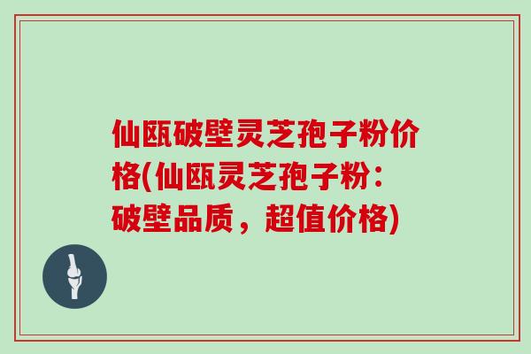 仙瓯破壁灵芝孢子粉价格(仙瓯灵芝孢子粉：破壁品质，超值价格)
